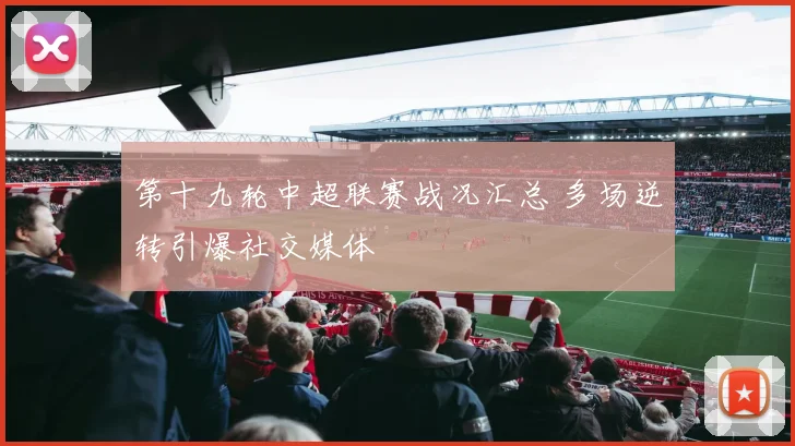 第十九轮中超联赛战况汇总 多场逆转引爆社交媒体
