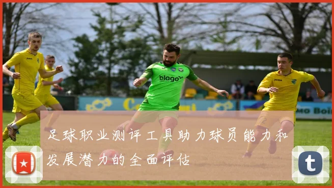 足球职业测评工具助力球员能力和发展潜力的全面评估