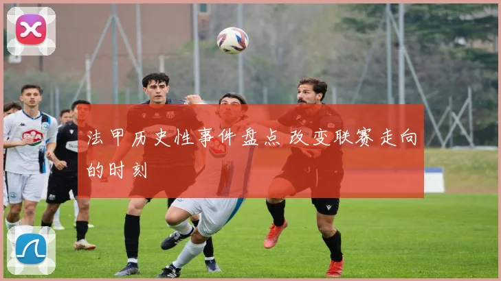 法甲历史性事件盘点 改变联赛走向的时刻