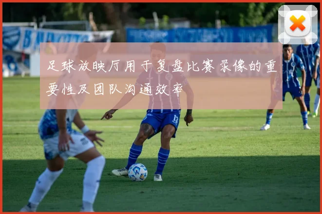 足球放映厅用于复盘比赛录像的重要性及团队沟通效率