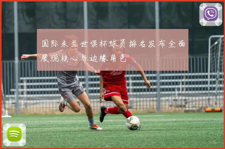 国际米兰世俱杯球员排名发布全面展现核心与边缘角色