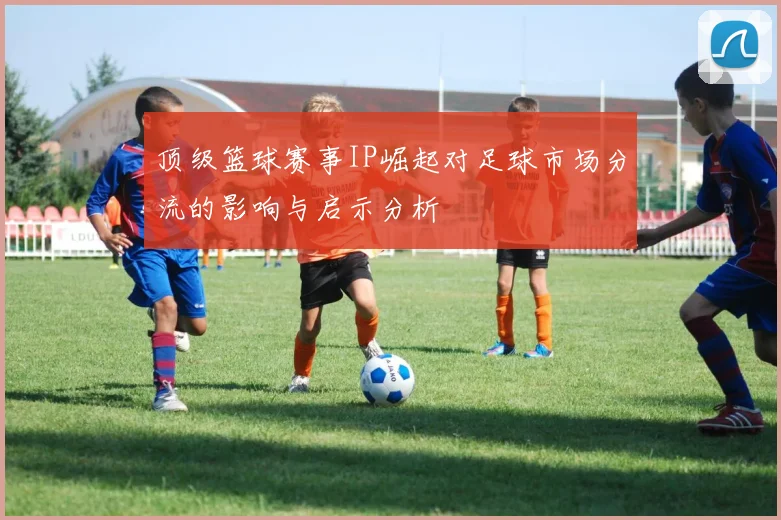 顶级篮球赛事IP崛起对足球市场分流的影响与启示分析